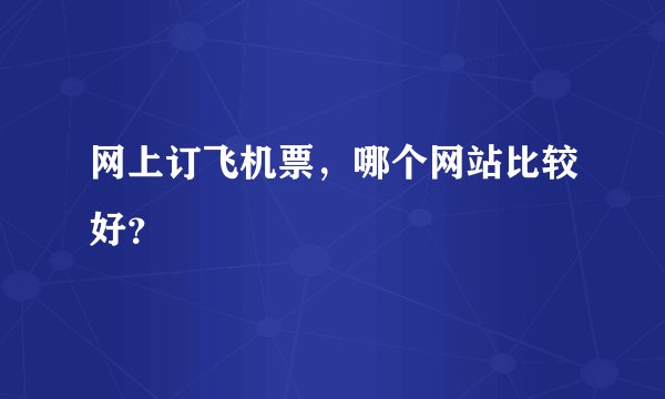 网上订飞机票，哪个网站比较好？