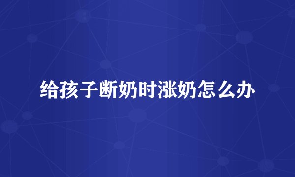 给孩子断奶时涨奶怎么办