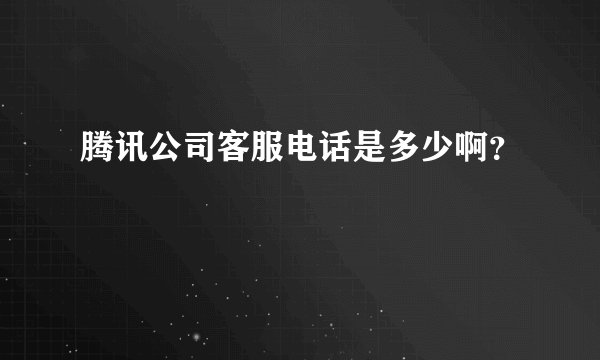 腾讯公司客服电话是多少啊？