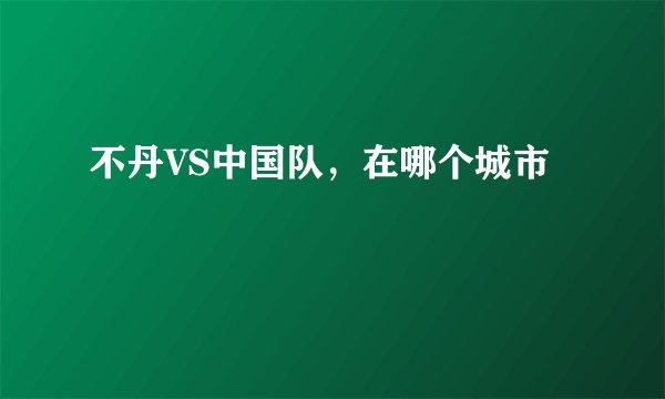 不丹VS中国队，在哪个城市