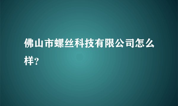 佛山市螺丝科技有限公司怎么样？