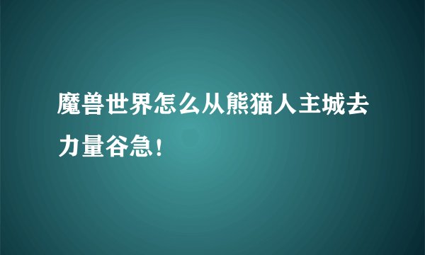 魔兽世界怎么从熊猫人主城去力量谷急！