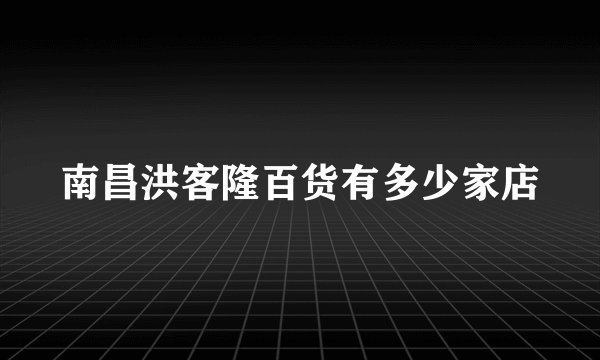 南昌洪客隆百货有多少家店