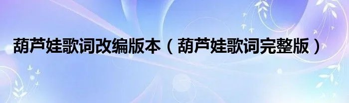 葫芦娃歌词改编版本（葫芦娃歌词完整版）
