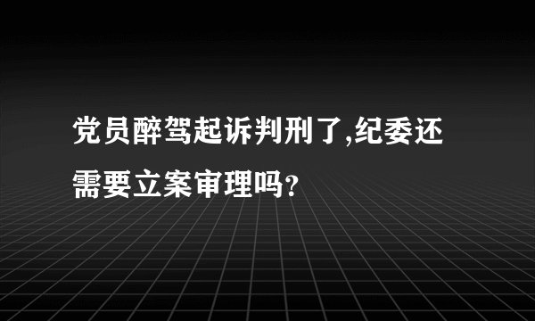 党员醉驾起诉判刑了,纪委还需要立案审理吗？