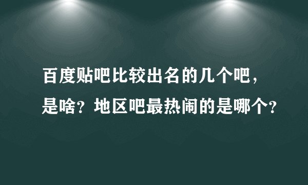 百度贴吧比较出名的几个吧，是啥？地区吧最热闹的是哪个？