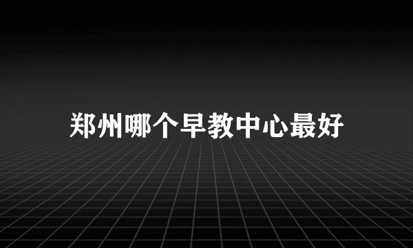 郑州哪个早教中心最好
