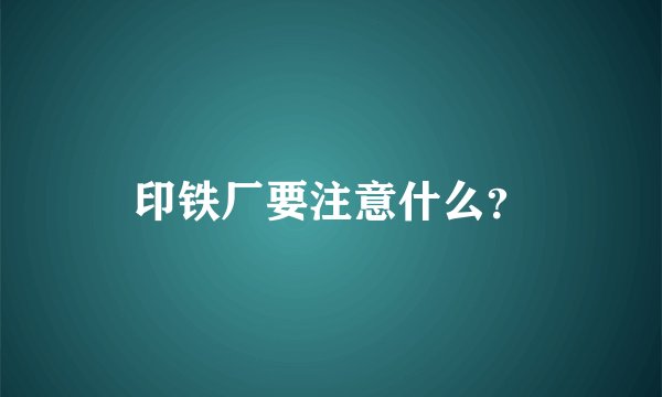 印铁厂要注意什么？