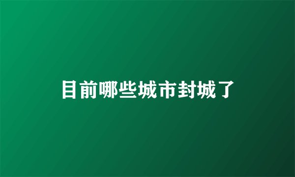 目前哪些城市封城了