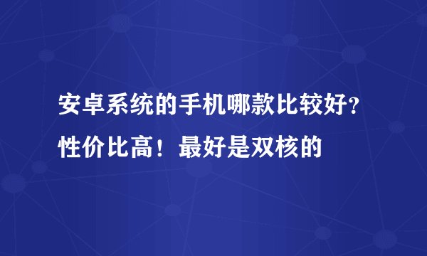 安卓系统的手机哪款比较好？性价比高！最好是双核的
