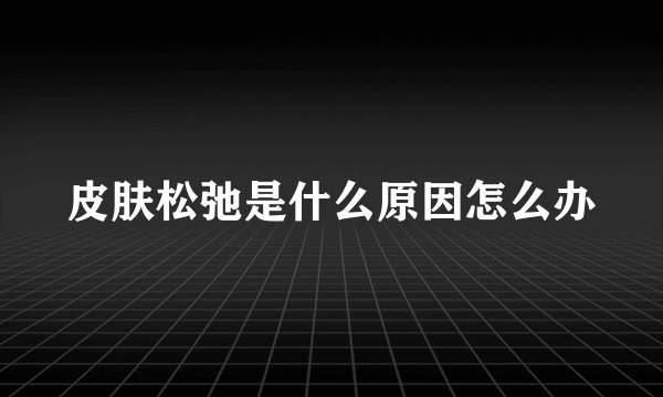 皮肤松弛是什么原因怎么办