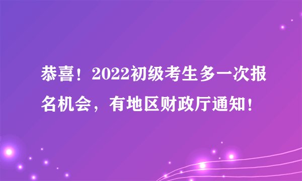 恭喜！2022初级考生多一次报名机会，有地区财政厅通知！