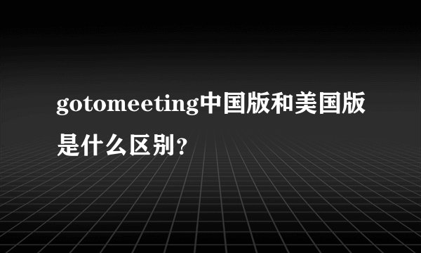 gotomeeting中国版和美国版是什么区别？