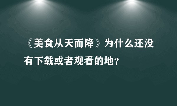 《美食从天而降》为什么还没有下载或者观看的地?