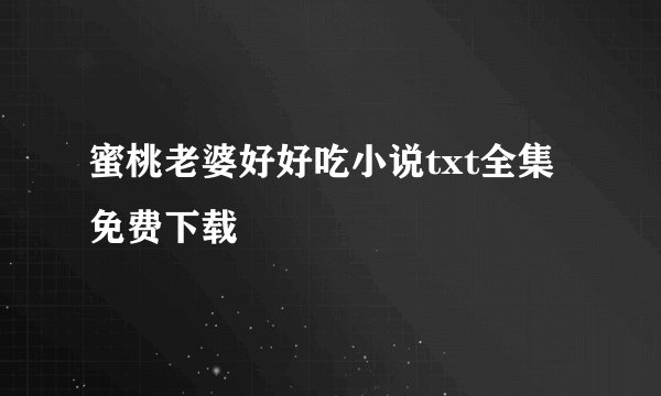 蜜桃老婆好好吃小说txt全集免费下载
