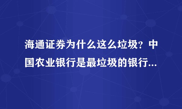 海通证券为什么这么垃圾?中国农业银行是最垃圾的银行 那么它对应的炒股软件就一定是最垃-圾的软件么?
