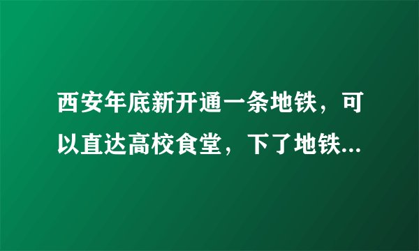 西安年底新开通一条地铁,可以直达高校食堂,下了地铁就能吃饭