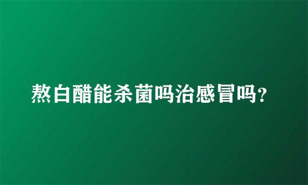 熬白醋能杀菌吗治感冒吗？