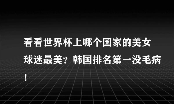 看看世界杯上哪个国家的美女球迷最美？韩国排名第一没毛病！