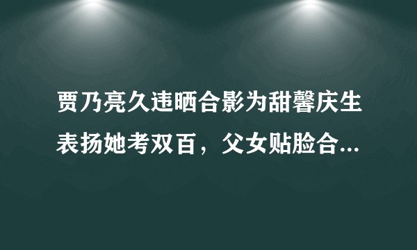 贾乃亮久违晒合影为甜馨庆生表扬她考双百,父女贴脸合照超亲密