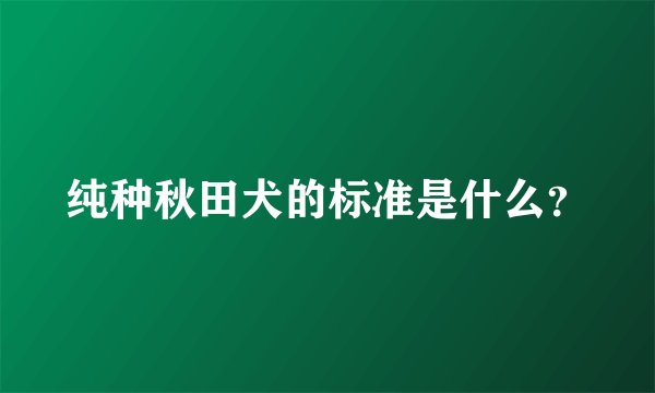 纯种秋田犬的标准是什么?