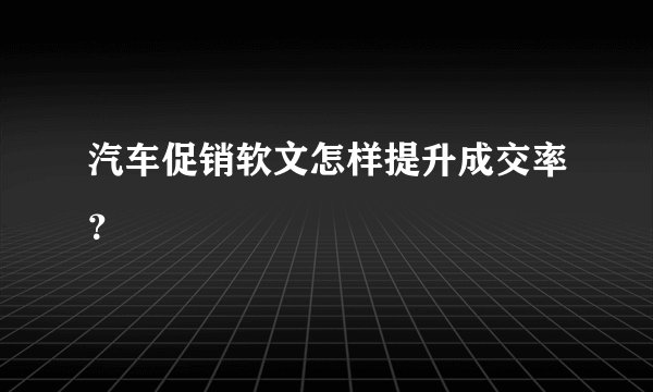 汽车促销软文怎样提升成交率?