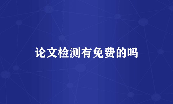 论文检测有免费的吗