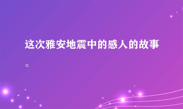 这次雅安地震中的感人的故事。