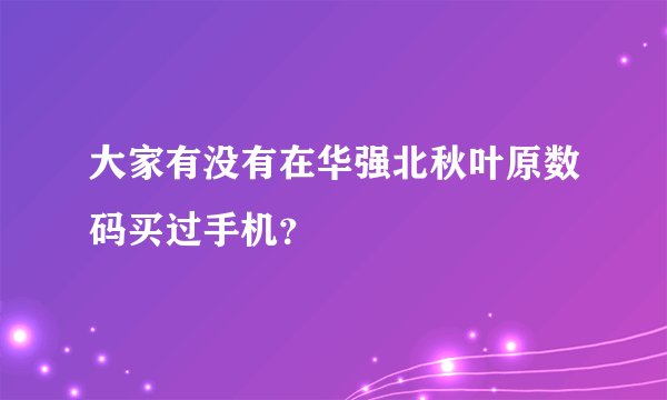 大家有没有在华强北秋叶原数码买过手机？