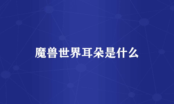 魔兽世界耳朵是什么