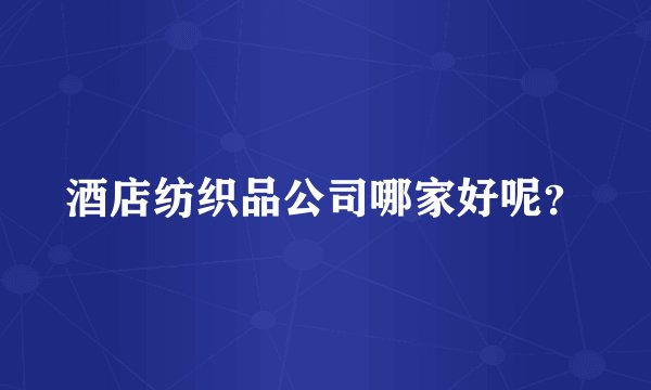 酒店纺织品公司哪家好呢?