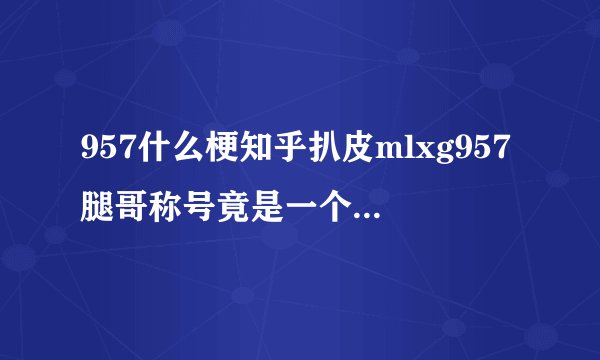 957什么梗知乎扒皮mlxg957腿哥称号竟是一个游戏ID