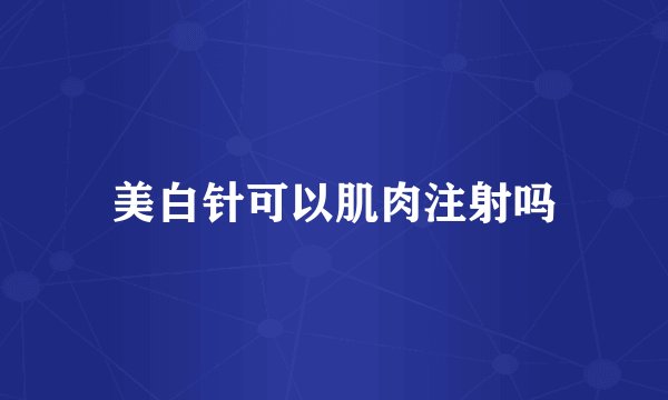 美白针可以肌肉注射吗