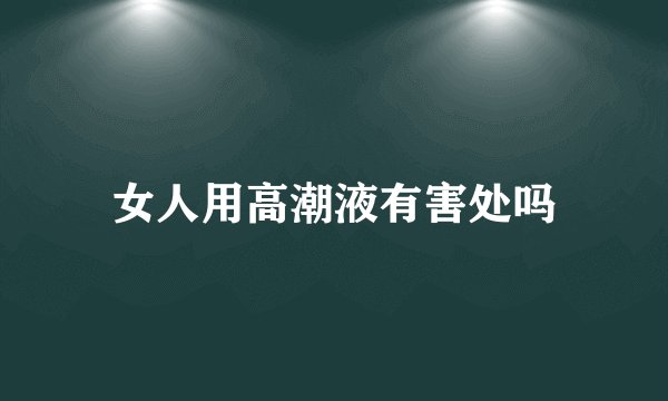 女人用高潮液有害处吗