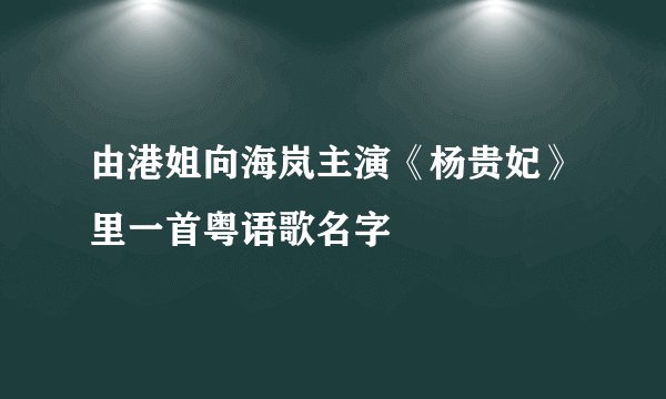 由港姐向海岚主演《杨贵妃》里一首粤语歌名字