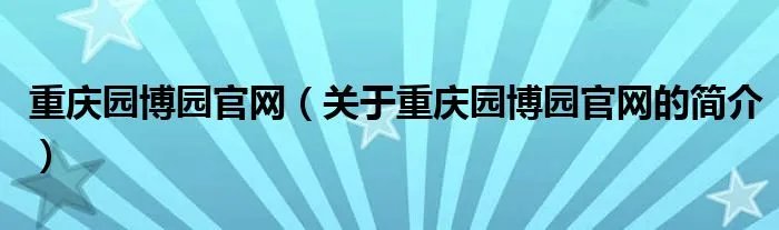 重庆园博园官网（关于重庆园博园官网的简介）