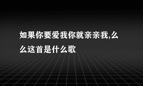 如果你要爱我你就亲亲我,么么这首是什么歌