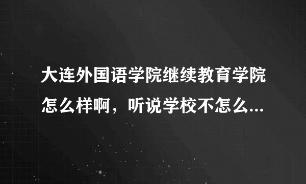 大连外国语学院继续教育学院怎么样啊,听说学校不怎么样,谁能详细的告诉我啊