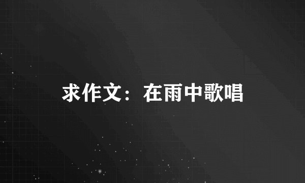 求作文:在雨中歌唱