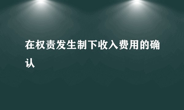 在权责发生制下收入费用的确认