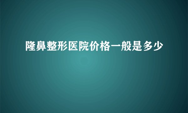 隆鼻整形医院价格一般是多少