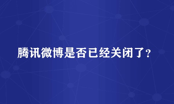 腾讯微博是否已经关闭了?