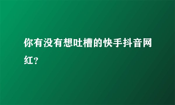 你有没有想吐槽的快手抖音网红?