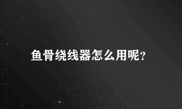 鱼骨绕线器怎么用呢?