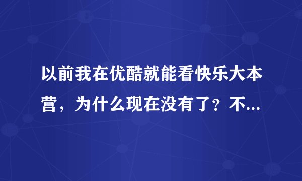 以前我在优酷就能看快乐大本营,为什么现在没有了?不能是要封杀湖南吧?MY GOD!我的最爱,快乐大本营