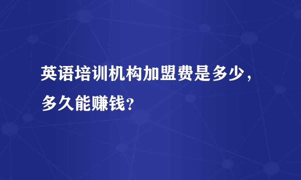 英语培训机构加盟费是多少，多久能赚钱？