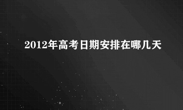 2012年高考日期安排在哪几天