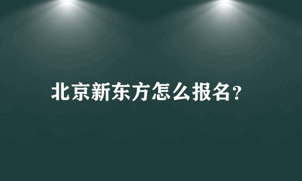 北京新东方怎么报名？