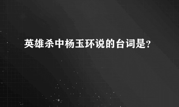 英雄杀中杨玉环说的台词是？