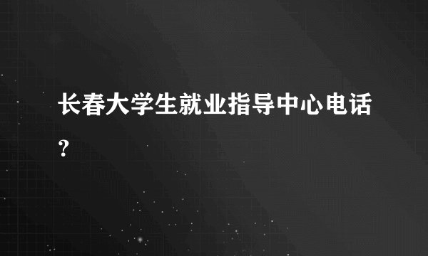 长春大学生就业指导中心电话？